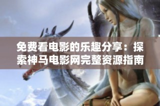 免费看电影的乐趣分享：探索神马电影网完整资源指南