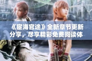 《宦海官途》全新章节更新分享，尽享精彩免费阅读体验