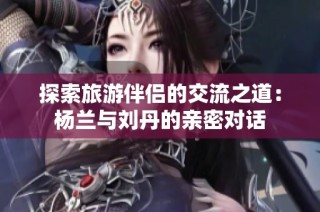 探索旅游伴侣的交流之道：杨兰与刘丹的亲密对话