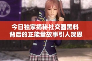 今日独家揭秘社交圈黑料 背后的正能量故事引人深思