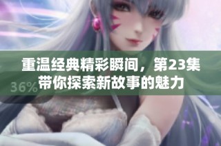 重温经典精彩瞬间，第23集带你探索新故事的魅力