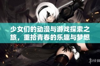 少女们的动漫与游戏探索之旅，重拾青春的乐趣与梦想