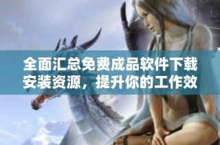 全面汇总免费成品软件下载安装资源，提升你的工作效率