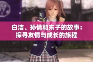 白洁、孙倩和东子的故事：探寻友情与成长的旅程