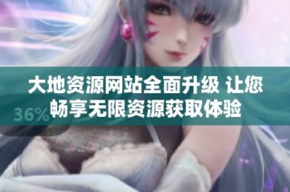 大地资源网站全面升级 让您畅享无限资源获取体验