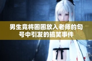 男生竟将困困放入老师的句号中引发的搞笑事件