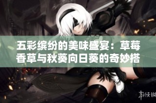 五彩缤纷的美味盛宴：草莓香草与秋葵向日葵的奇妙搭配