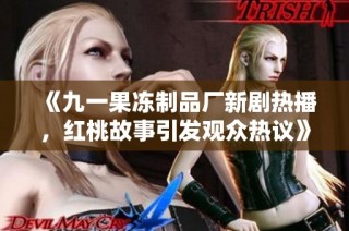 《九一果冻制品厂新剧热播，红桃故事引发观众热议》