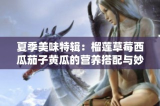 夏季美味特辑：榴莲草莓西瓜茄子黄瓜的营养搭配与妙用