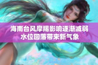 海南台风摩羯影响逐渐减弱 水位回落带来新气象