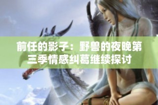 前任的影子：野兽的夜晚第三季情感纠葛继续探讨