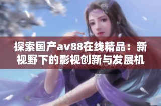 探索国产av88在线精品：新视野下的影视创新与发展机遇