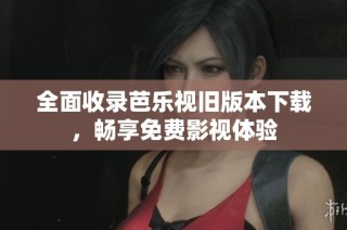 全面收录芭乐视旧版本下载，畅享免费影视体验