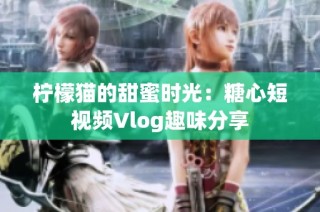 柠檬猫的甜蜜时光：糖心短视频Vlog趣味分享