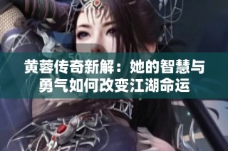 黄蓉传奇新解：她的智慧与勇气如何改变江湖命运