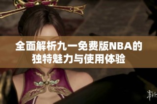 全面解析九一免费版NBA的独特魅力与使用体验