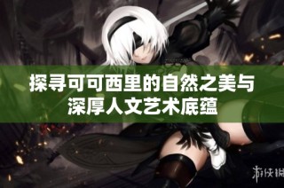 探寻可可西里的自然之美与深厚人文艺术底蕴