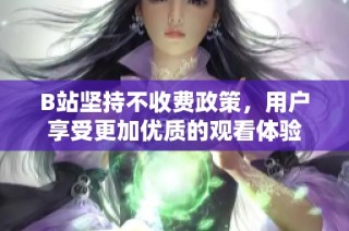 B站坚持不收费政策，用户享受更加优质的观看体验