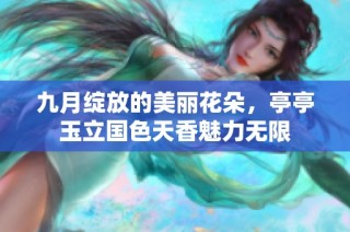 九月绽放的美丽花朵，亭亭玉立国色天香魅力无限