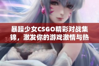 暴躁少女CSGO精彩对战集锦，激发你的游戏激情与热血