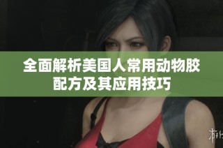 全面解析美国人常用动物胶配方及其应用技巧
