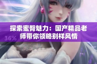 探索蜜臀魅力：国产精品老师带你领略别样风情