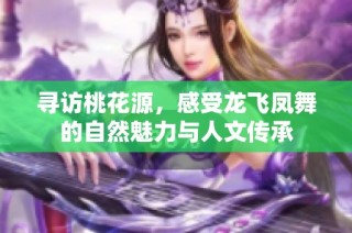 寻访桃花源，感受龙飞凤舞的自然魅力与人文传承