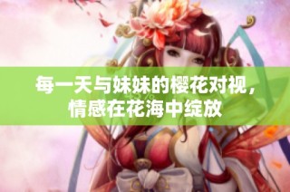每一天与妹妹的樱花对视，情感在花海中绽放