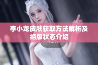 李小龙皮肤获取方法解析及绝版状态介绍