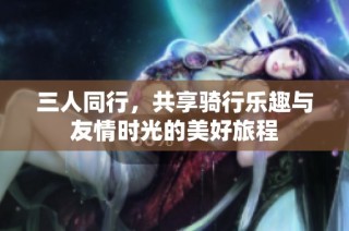 三人同行，共享骑行乐趣与友情时光的美好旅程