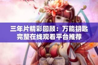 三年片精彩回顾：万能钥匙完整在线观看平台推荐