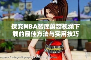 探究MBA智库蘑菇视频下载的最佳方法与实用技巧