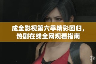 成全影视第六季精彩回归，热剧在线全网观看指南