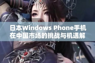 日本Windows Phone手机在中国市场的挑战与机遇解析