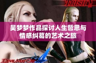 吴梦梦作品探讨人生哲思与情感纠葛的艺术之旅