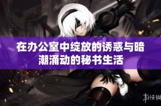 在办公室中绽放的诱惑与暗潮涌动的秘书生活