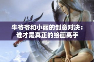 牛爷爷和小丽的创意对决：谁才是真正的绘画高手
