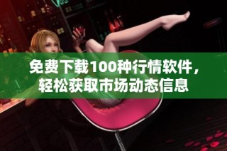 免费下载100种行情软件，轻松获取市场动态信息