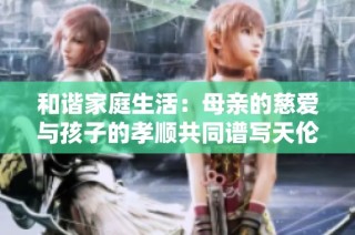 和谐家庭生活：母亲的慈爱与孩子的孝顺共同谱写天伦之乐
