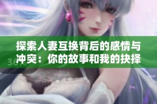探索人妻互换背后的感情与冲突：你的故事和我的抉择