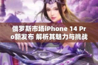 俄罗斯市场iPhone 14 Pro新发布 解析其魅力与挑战