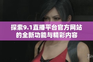 探索9.1直播平台官方网站的全新功能与精彩内容