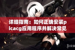 详细指南：如何正确安装picacg应用程序并解决常见问题