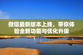 微信最新版本上线，带你体验全新功能与优化升级