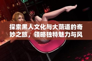 探索黑人文化与大荫道的奇妙之旅，领略独特魅力与风情