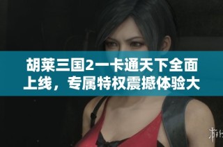 胡莱三国2一卡通天下全面上线，专属特权震撼体验大揭秘！