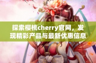 探索樱桃cherry官网，发现精彩产品与最新优惠信息