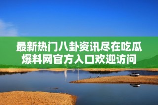 最新热门八卦资讯尽在吃瓜爆料网官方入口欢迎访问