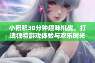 小积积30分钟趣味挑战，打造独特游戏体验与欢乐时光
