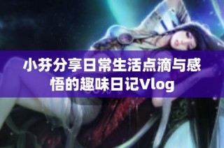 小芬分享日常生活点滴与感悟的趣味日记Vlog